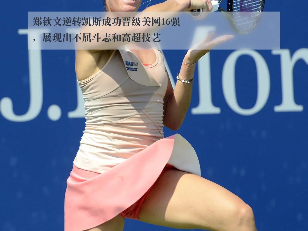 郑钦文逆转凯斯成功晋级美网16强，展现出不屈斗志和高超技艺